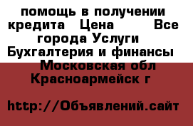 помощь в получении кредита › Цена ­ 10 - Все города Услуги » Бухгалтерия и финансы   . Московская обл.,Красноармейск г.